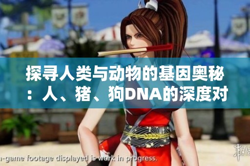 探寻人类与动物的基因奥秘：人、猪、狗DNA的深度对比分析