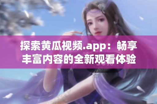 探索黄瓜视频.app：畅享丰富内容的全新观看体验