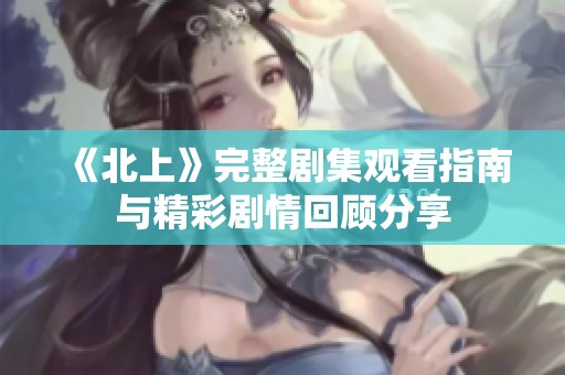 《北上》完整剧集观看指南与精彩剧情回顾分享