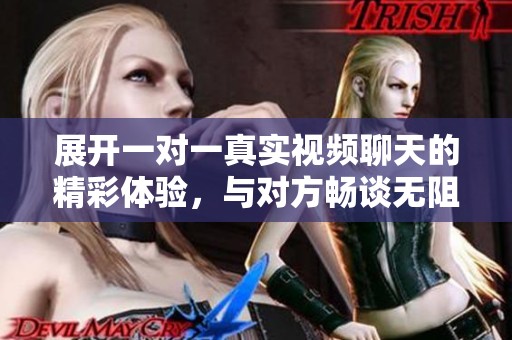 展开一对一真实视频聊天的精彩体验，与对方畅谈无阻