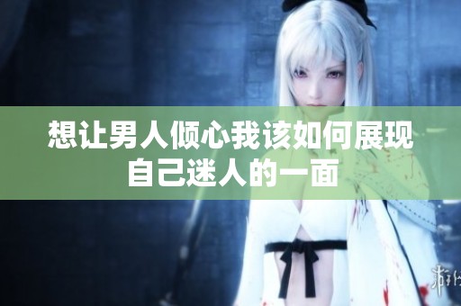 想让男人倾心我该如何展现自己迷人的一面