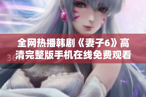 全网热播韩剧《妻子6》高清完整版手机在线免费观看指南