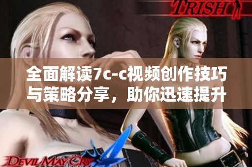 全面解读7c-c视频创作技巧与策略分享，助你迅速提升制作水平