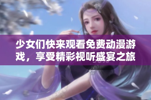 少女们快来观看免费动漫游戏，享受精彩视听盛宴之旅！