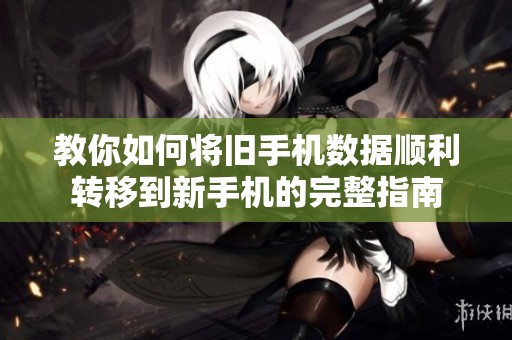 教你如何将旧手机数据顺利转移到新手机的完整指南