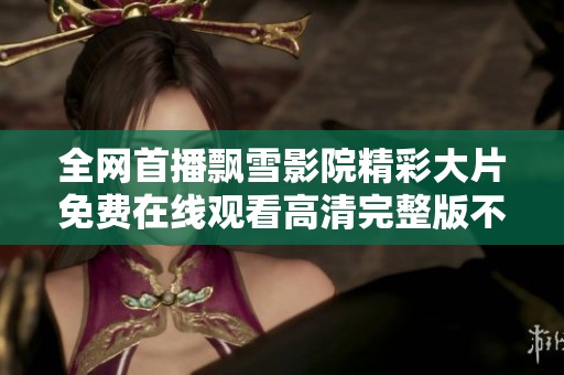 全网首播飘雪影院精彩大片免费在线观看高清完整版不容错过