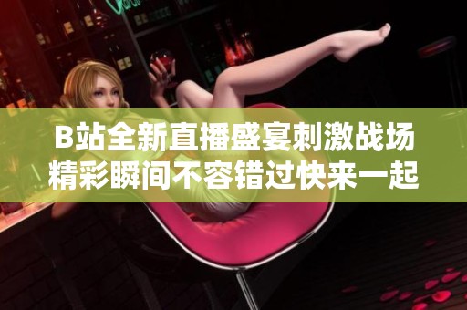 B站全新直播盛宴刺激战场精彩瞬间不容错过快来一起体验吧