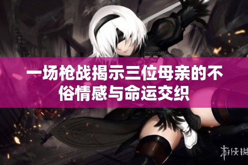 一场枪战揭示三位母亲的不俗情感与命运交织