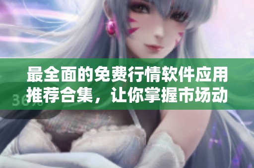 最全面的免费行情软件应用推荐合集，让你掌握市场动态