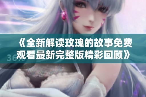 《全新解读玫瑰的故事免费观看最新完整版精彩回顾》