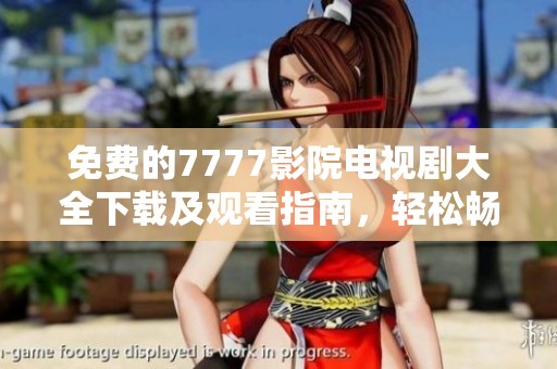 免费的7777影院电视剧大全下载及观看指南，轻松畅享热门剧集