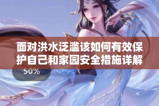 面对洪水泛滥该如何有效保护自己和家园安全措施详解