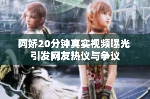 阿娇20分钟真实视频曝光 引发网友热议与争议