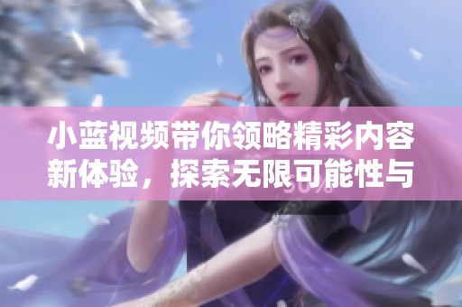 小蓝视频带你领略精彩内容新体验，探索无限可能性与乐趣
