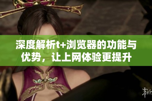 深度解析t+浏览器的功能与优势，让上网体验更提升
