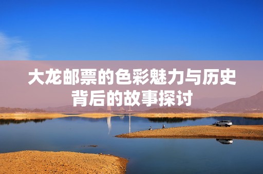 大龙邮票的色彩魅力与历史背后的故事探讨