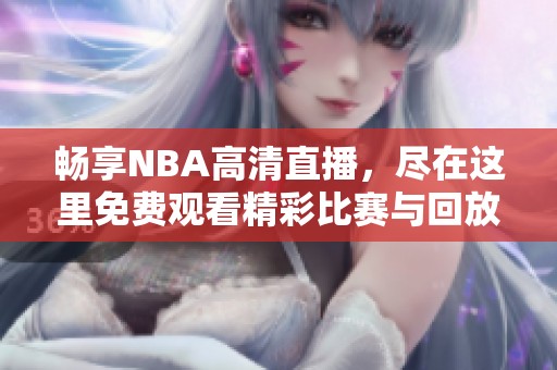 畅享NBA高清直播，尽在这里免费观看精彩比赛与回放内容