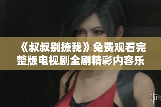 《叔叔别撩我》免费观看完整版电视剧全剧精彩内容乐享无限