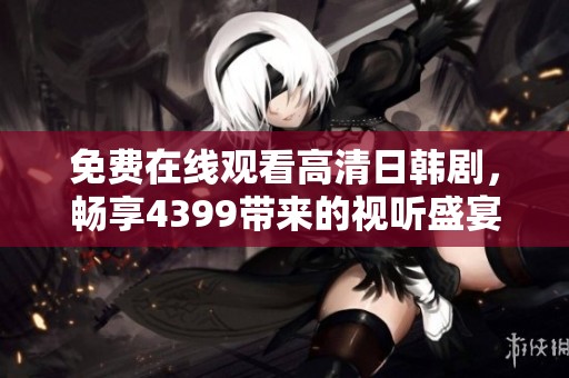 免费在线观看高清日韩剧，畅享4399带来的视听盛宴