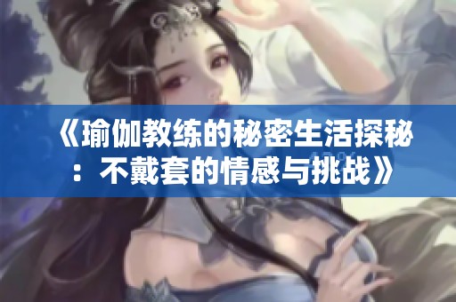 《瑜伽教练的秘密生活探秘：不戴套的情感与挑战》