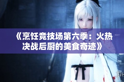 《烹饪竞技场第六季：火热决战后厨的美食奇迹》