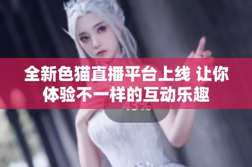 全新色猫直播平台上线 让你体验不一样的互动乐趣