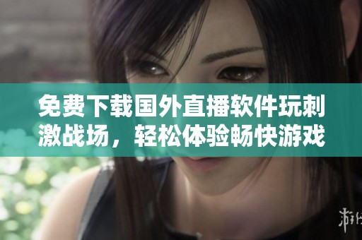 免费下载国外直播软件玩刺激战场，轻松体验畅快游戏乐趣。