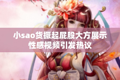 小sao货撅起屁股大方展示性感视频引发热议