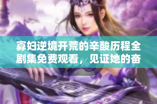 寡妇逆境开荒的辛酸历程全剧集免费观看，见证她的奋斗与成长