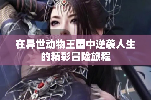 在异世动物王国中逆袭人生的精彩冒险旅程