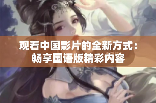 观看中国影片的全新方式：畅享国语版精彩内容