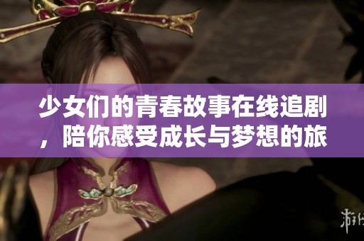 少女们的青春故事在线追剧，陪你感受成长与梦想的旅程