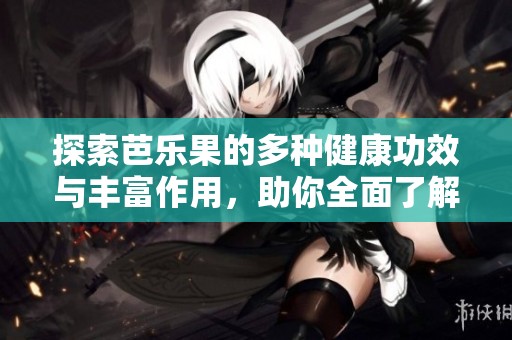 探索芭乐果的多种健康功效与丰富作用，助你全面了解其益处