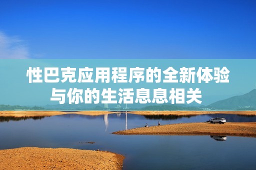 性巴克应用程序的全新体验与你的生活息息相关 