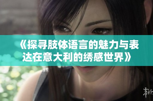 《探寻肢体语言的魅力与表达在意大利的绣感世界》