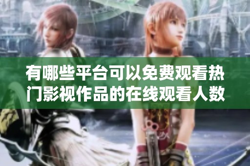 有哪些平台可以免费观看热门影视作品的在线观看人数统计