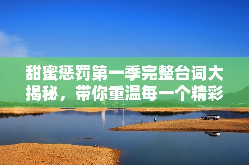 甜蜜惩罚第一季完整台词大揭秘，带你重温每一个精彩瞬间