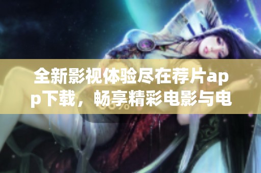 全新影视体验尽在荐片app下载，畅享精彩电影与电视剧内容