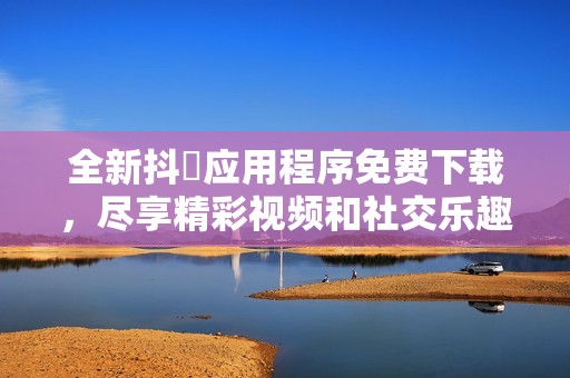 全新抖抈应用程序免费下载，尽享精彩视频和社交乐趣！