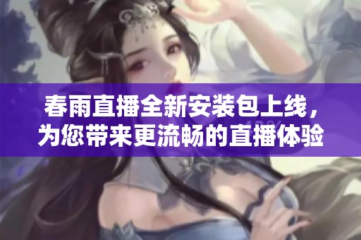 春雨直播全新安装包上线，为您带来更流畅的直播体验
