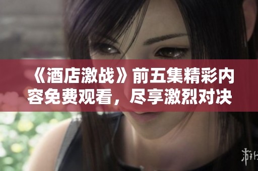 《酒店激战》前五集精彩内容免费观看，尽享激烈对决与剧情魅力