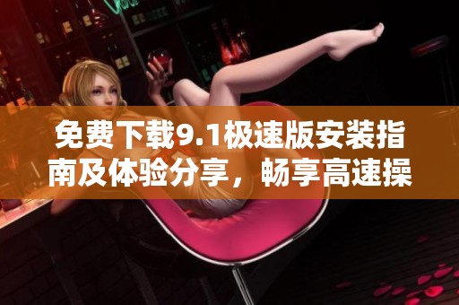 免费下载9.1极速版安装指南及体验分享，畅享高速操作乐趣
