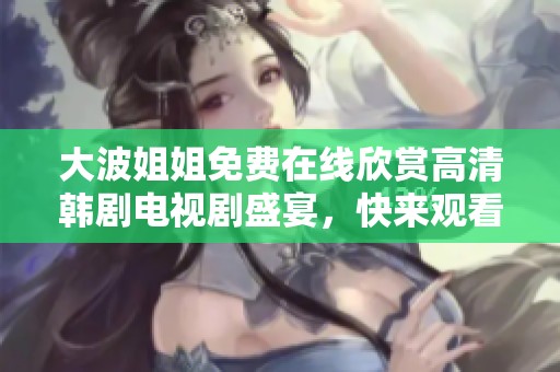 大波姐姐免费在线欣赏高清韩剧电视剧盛宴，快来观看吧！