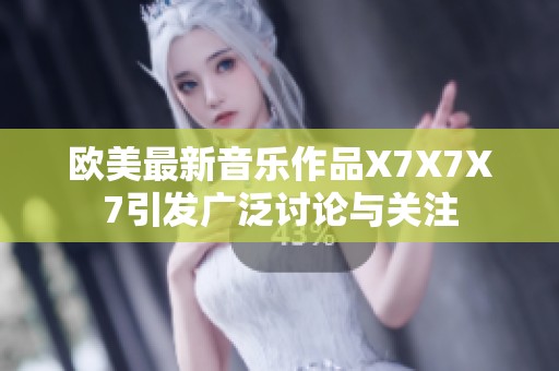 欧美最新音乐作品X7X7X7引发广泛讨论与关注