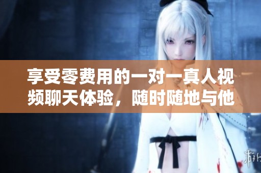 享受零费用的一对一真人视频聊天体验，随时随地与他人互动
