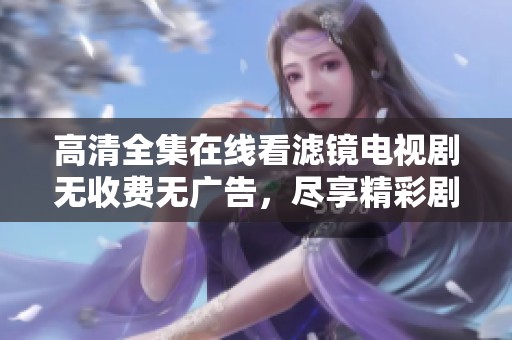 高清全集在线看滤镜电视剧无收费无广告，尽享精彩剧情体验