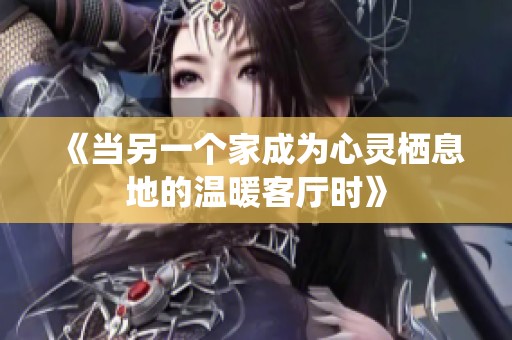 《当另一个家成为心灵栖息地的温暖客厅时》