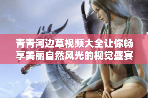 青青河边草视频大全让你畅享美丽自然风光的视觉盛宴