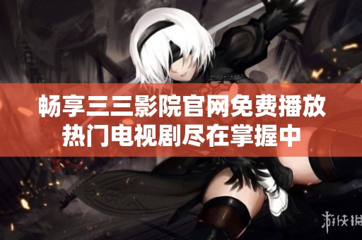 畅享三三影院官网免费播放热门电视剧尽在掌握中