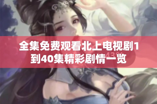 全集免费观看北上电视剧1到40集精彩剧情一览